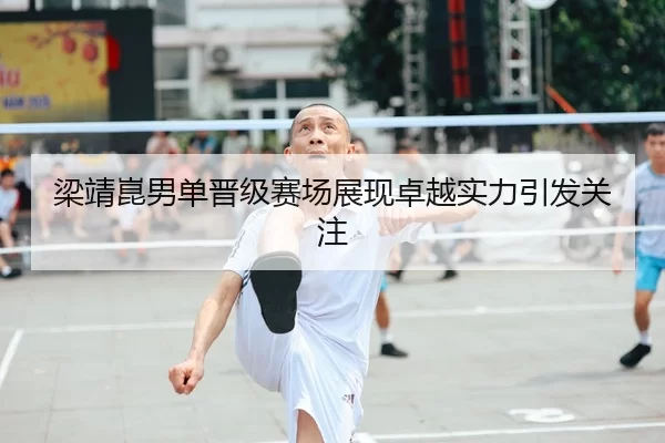 梁靖崑男单晋级赛场展现卓越实力引发关注
